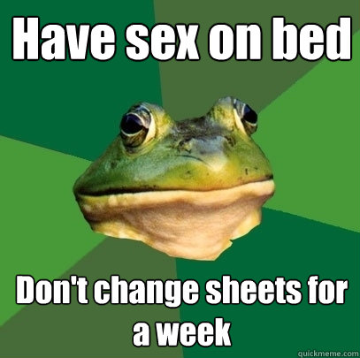 Have sex on bed Don't change sheets for a week  Foul Bachelor Frog