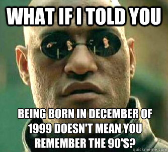 What if I told you being born in december of 1999 doesn't mean you remember the 90's? - What if I told you being born in december of 1999 doesn't mean you remember the 90's?  What if I told you