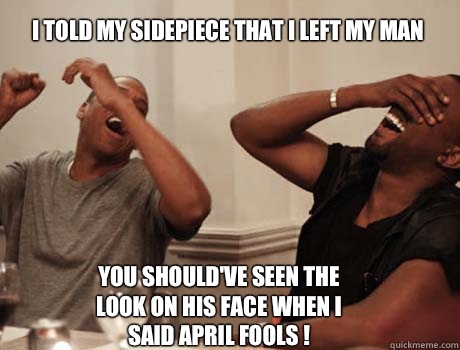 I told my sidepiece that I left my man You should've seen the look on his face when I said April Fools !   Jay-Z and Kanye West laughing