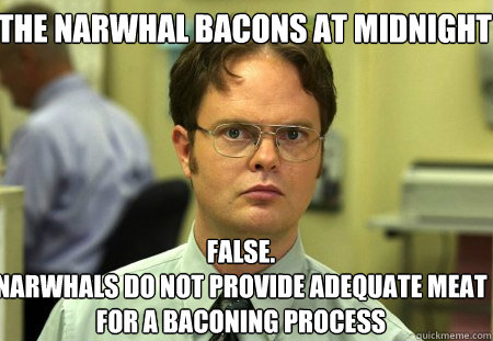 The narwhal bacons at midnight False.
Narwhals do not provide adequate meat for a baconing process - The narwhal bacons at midnight False.
Narwhals do not provide adequate meat for a baconing process  Schrute