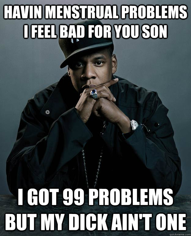 Havin menstrual problems i feel bad for you son I got 99 problems but my dick ain't one  Jay Z Problems