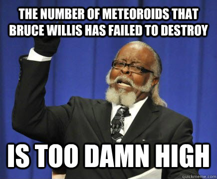 The number of Meteoroids that bruce willis has failed to destroy is too damn high  Too Damn High