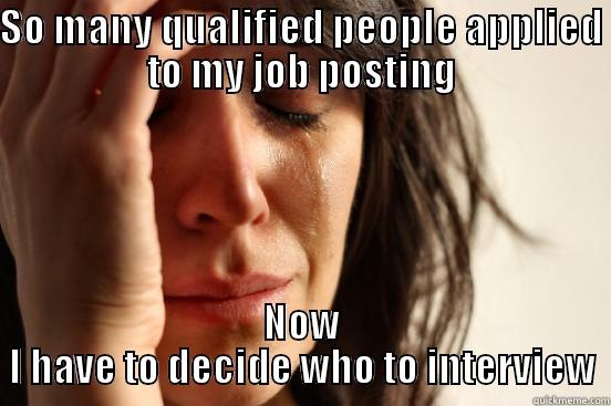 SO MANY QUALIFIED PEOPLE APPLIED TO MY JOB POSTING NOW I HAVE TO DECIDE WHO TO INTERVIEW First World Problems