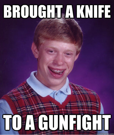 Brought a knife to a gunfight  Bad Luck Brian