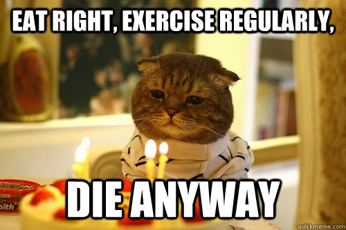 Eat right, exercise regularly, die anyway - Eat right, exercise regularly, die anyway  Middle Aged Cat