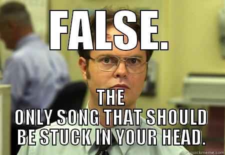 FALSE. THE ONLY SONG THAT SHOULD BE STUCK IN YOUR HEAD. Dwight