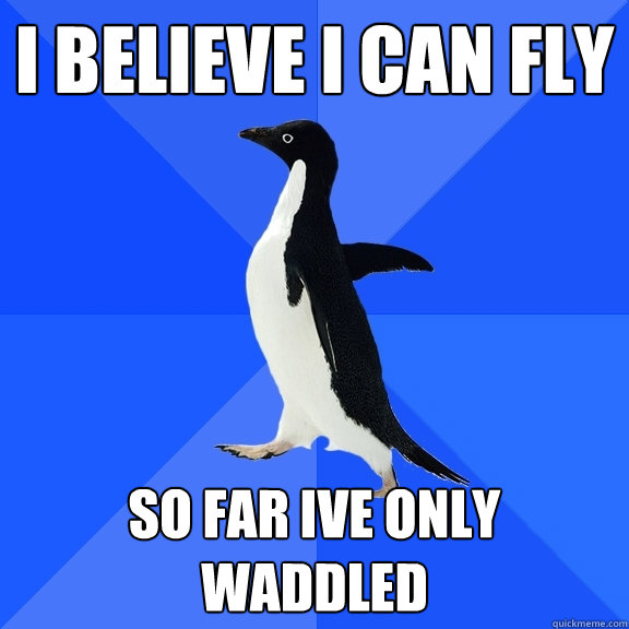 i believe i can fly so far ive only waddled  Socially Awkward Penguin