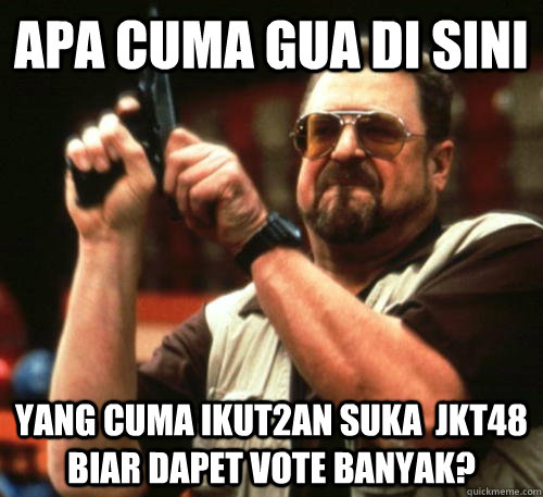 apa cuma gua di sini yang cuma ikut2an suka  jkt48 biar dapet vote banyak?  Am I The Only One Around Here