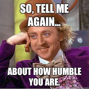 So, tell me again... about how humble you are.  CondescendingWonka