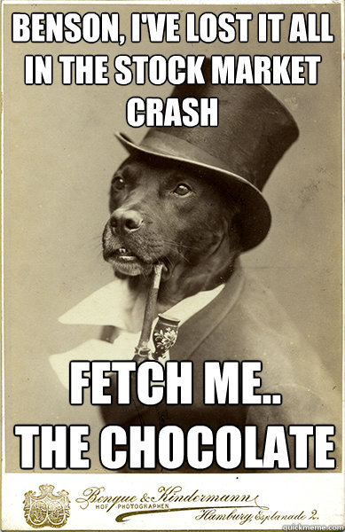 benson, i've lost it all in the stock market crash
 fetch me..
the chocolate  