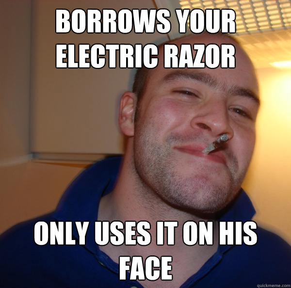 Borrows your electric razor Only uses it on his face - Borrows your electric razor Only uses it on his face  Misc