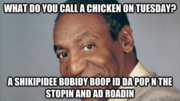 What do you call a chicken on tuesday? A shikipidee bobidy boop id da pop n the stopin and ad roadin  Anti Joke Bill Cosby