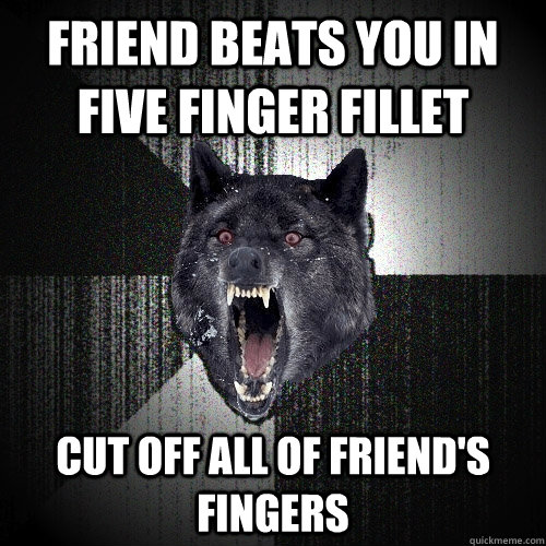 Friend beats you in five finger fillet cut off all of friend's fingers   Insanity Wolf
