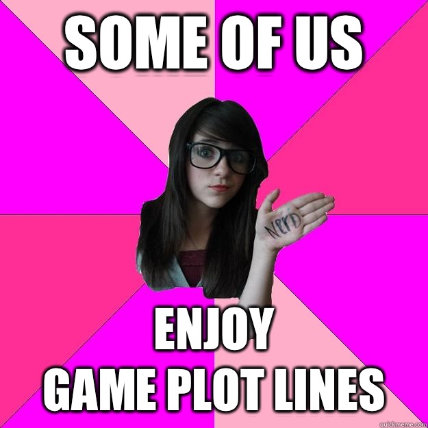 Some of us Enjoy
 game plot lines  Idiot Nerd Girl