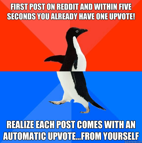 first post on reddit and within five seconds you already have one upvote! realize each post comes with an automatic upvote...from yourself  Socially Awesome Awkward Penguin