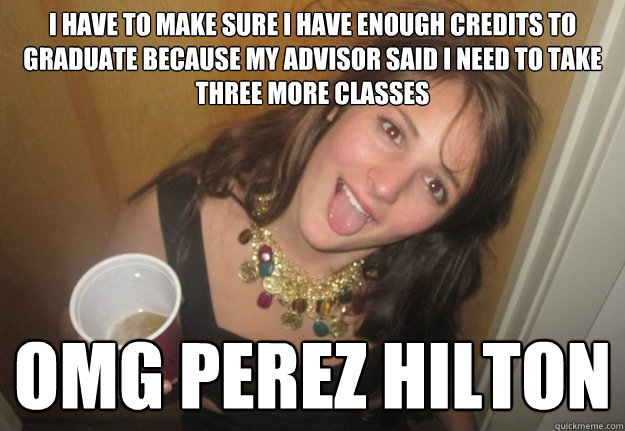 i have to make sure I have enough credits to graduate because my advisor said i need to take three more classes omg perez hilton  