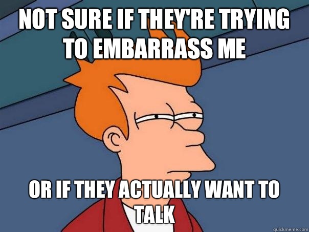 Not sure if they're trying to embarrass me Or if they actually want to talk - Not sure if they're trying to embarrass me Or if they actually want to talk  Futurama Fry