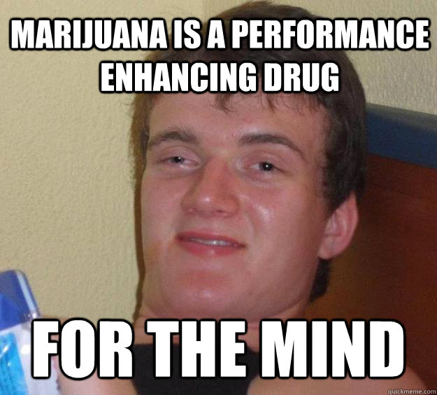 Marijuana is a performance enhancing drug for the mind - Marijuana is a performance enhancing drug for the mind  10 Guy