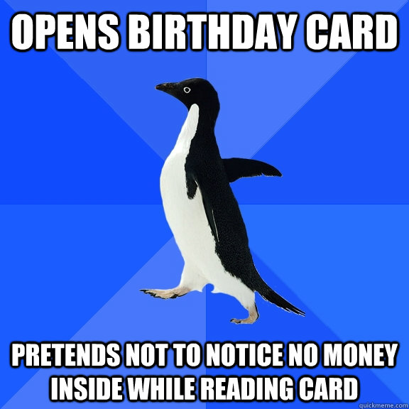 opens birthday card pretends not to notice NO money inside while reading card    Socially Awkward Penguin