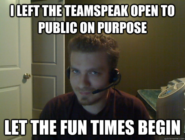 I left the teamspeak open to public on purpose Let the fun times begin  AngryTestie