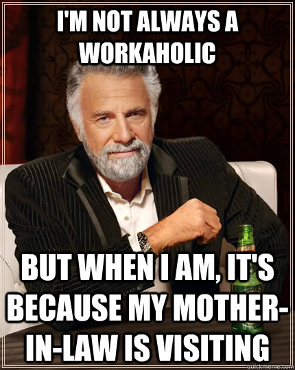 I'm not always a workaholic but when i am, it's because my mother-in-law is visiting - I'm not always a workaholic but when i am, it's because my mother-in-law is visiting  The Most Interesting Man In The World