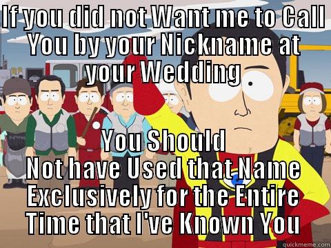IF YOU DID NOT WANT ME TO CALL YOU BY YOUR NICKNAME AT YOUR WEDDING YOU SHOULD NOT HAVE USED THAT NAME EXCLUSIVELY FOR THE ENTIRE TIME THAT I'VE KNOWN YOU Captain Hindsight