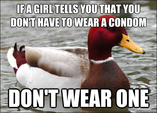 If a girl tells you that you don't have to wear a condom
 Don't wear one  Malicious Advice Mallard