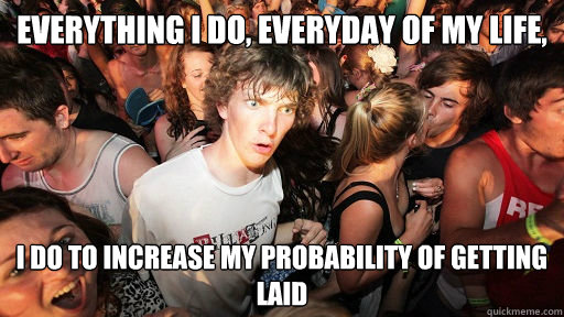 everything i do, everyday of my life, I do to increase my probability of getting laid  Sudden Clarity Clarence