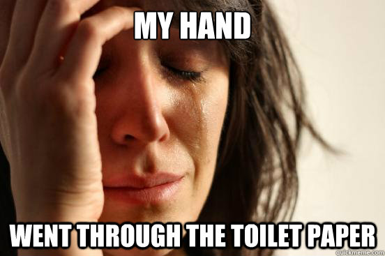 MY HAND Went through the toilet paper  First World Problems
