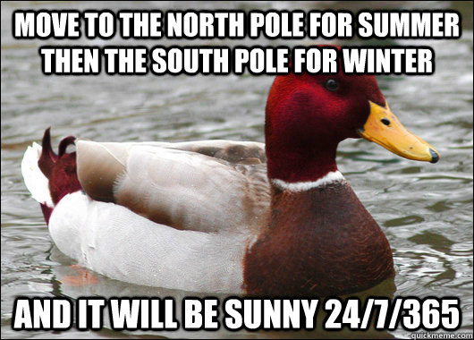 Move to the North Pole for summer then the South Pole for winter  and it will be sunny 24/7/365  Malicious Advice Mallard
