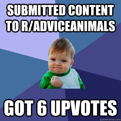 Submitted content to r/Adviceanimals Got 6 upvotes  Success Kid
