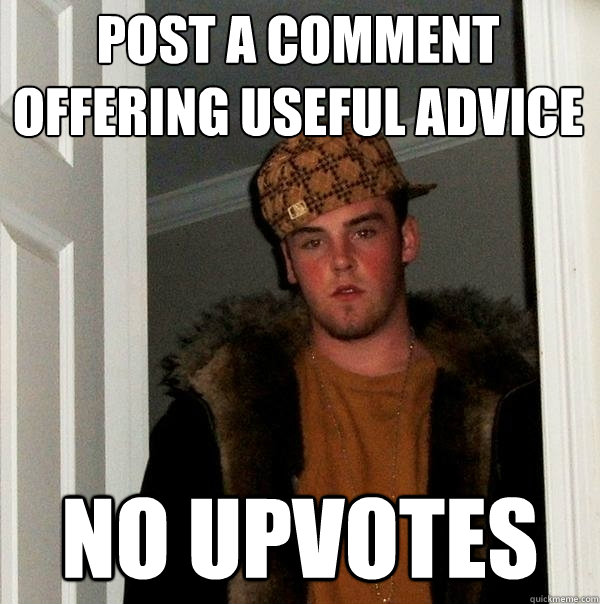Post a comment offering useful advice no upvotes  Scumbag Steve