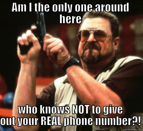 AM I THE ONLY ONE AROUND HERE WHO KNOWS NOT TO GIVE OUT YOUR REAL PHONE NUMBER?! Am I The Only One Around Here