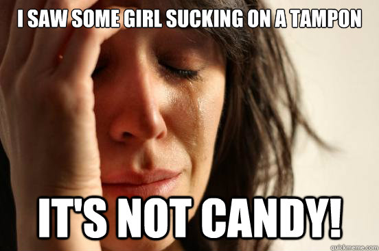 I saw some girl sucking on a tampon It's not candy!  First World Problems
