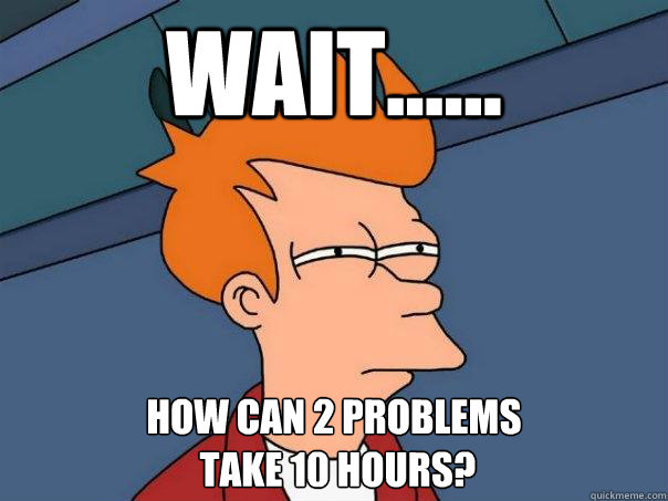 WAIT...... How can 2 problems
 take 10 hours?  Futurama Fry