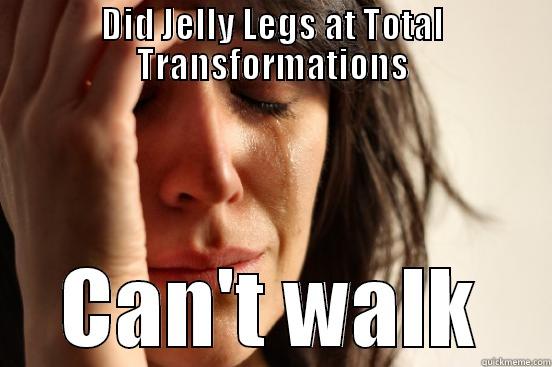 DID JELLY LEGS AT TOTAL TRANSFORMATIONS CAN'T WALK First World Problems