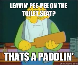 Leavin' pee-pee on the toilet seat? thats a paddlin'  Paddlin Jasper