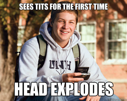 sees tits for the first time head explodes  College Freshman