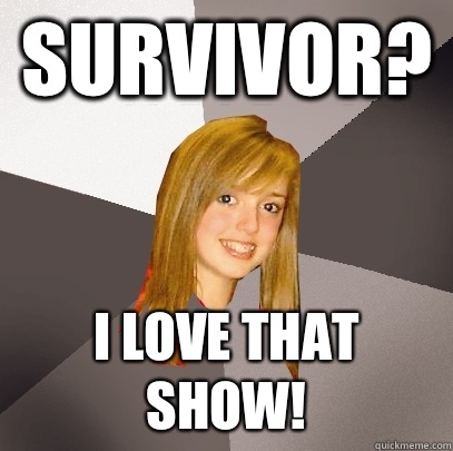 Survivor? I love that show!  Musically Oblivious 8th Grader
