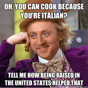 Oh, you can cook because you're italian? tell me how being raised in the united states helped that  Condescending Wonka