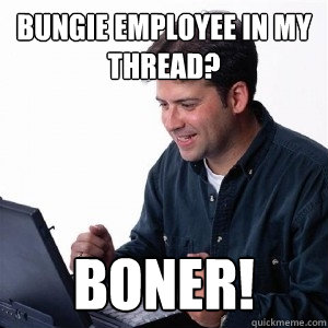 Bungie Employee in my thread? BONER!  Lonely Computer Guy
