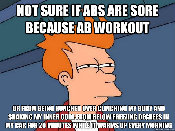 Not sure if abs are sore because ab workout or from being hunched over clinching my body and shaking my inner core from below freezing degrees in my car for 20 minutes while it warms up every morning - Not sure if abs are sore because ab workout or from being hunched over clinching my body and shaking my inner core from below freezing degrees in my car for 20 minutes while it warms up every morning  Futurama Fry