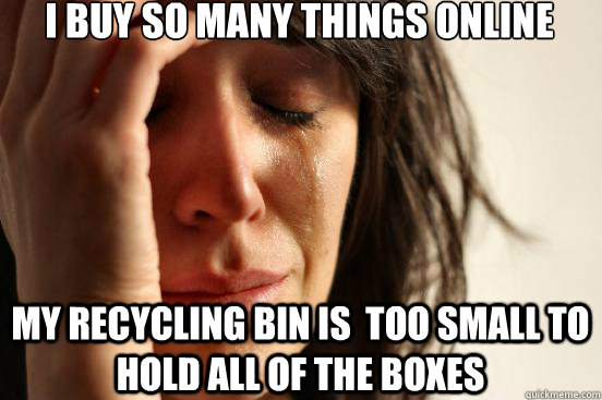 I buy so many things online my recycling bin is  too small to hold all of the boxes  First World Problems