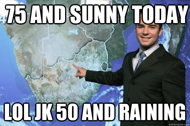 75 and sunny today Lol jk 50 and raining - 75 and sunny today Lol jk 50 and raining  Scumbag Weatherman