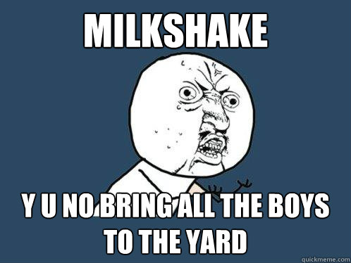 Milkshake y u no bring all the boys to the yard  Y U No