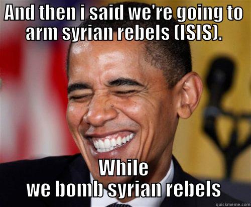 AND THEN I SAID WE'RE GOING TO ARM SYRIAN REBELS (ISIS). WHILE WE BOMB SYRIAN REBELS Scumbag Obama