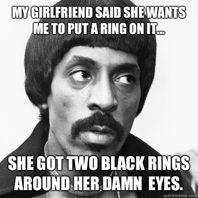 My girlfriend said she wants me to put a ring on it... She got two black rings around her damn  eyes.  Ike Turner