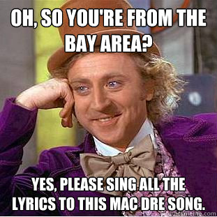 Oh, so you're from the bay area? yes, please sing all the lyrics to this mac dre song.  Creepy Wonka