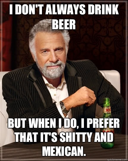 I don't always drink beer but when I do, i prefer that it's shitty and Mexican.  The Most Interesting Man In The World