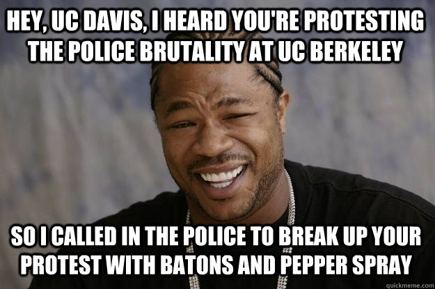 Hey, UC davis, I heard you're protesting the police brutality at Uc berkeley So I called in the police to break up your protest with batons and pepper spray  Xzibit meme